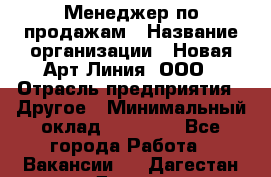 Менеджер по продажам › Название организации ­ Новая Арт Линия, ООО › Отрасль предприятия ­ Другое › Минимальный оклад ­ 15 000 - Все города Работа » Вакансии   . Дагестан респ.,Дагестанские Огни г.